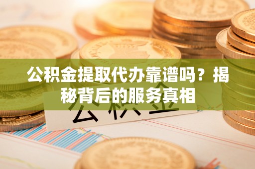 城中公积金提取代办靠谱吗？揭秘背后的服务真相