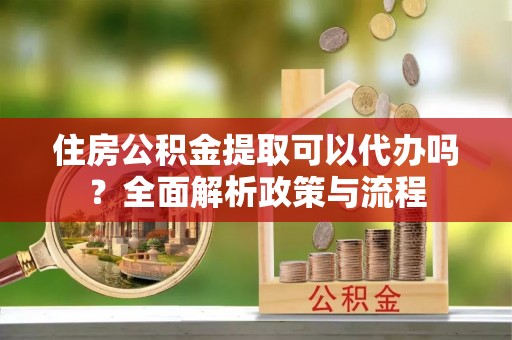 城中住房公积金提取可以代办吗？全面解析政策与流程