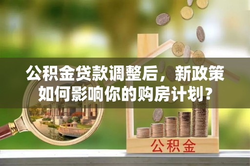城中公积金贷款调整后，新政策如何影响你的购房计划？