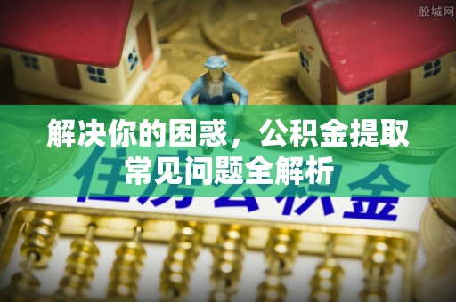 城中解决你的困惑，公积金提取常见问题全解析