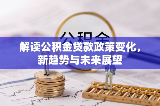 城中解读公积金贷款政策变化，新趋势与未来展望