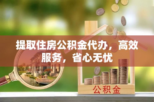 城中提取住房公积金代办，高效服务，省心无忧