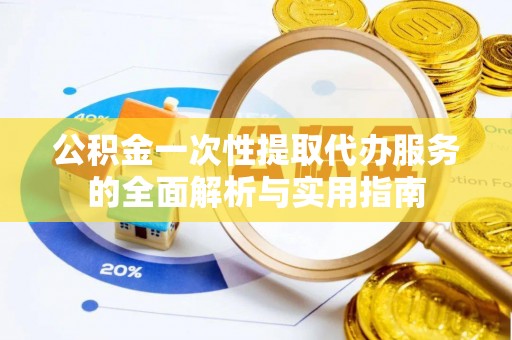 城中公积金一次性提取代办服务的全面解析与实用指南