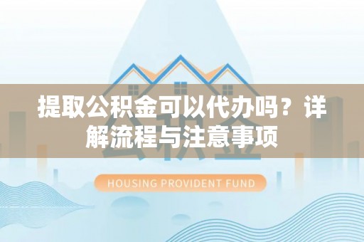 城中提取公积金可以代办吗？详解流程与注意事项