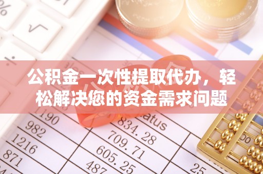 城中公积金一次性提取代办，轻松解决您的资金需求问题
