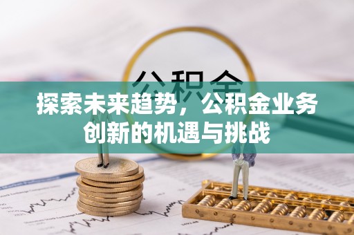 城中探索未来趋势，公积金业务创新的机遇与挑战
