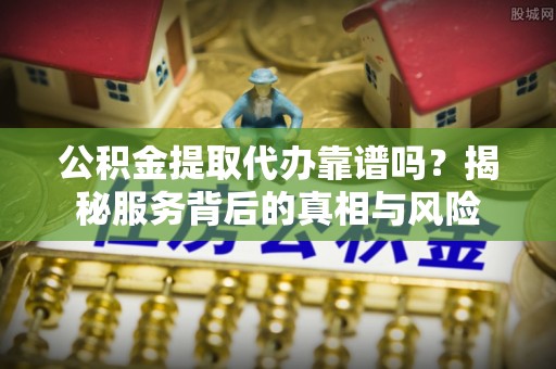 城中公积金提取代办靠谱吗？揭秘服务背后的真相与风险