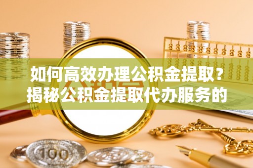 城中如何高效办理公积金提取？揭秘公积金提取代办服务的优势与注意事项