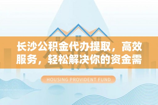 城中长沙公积金代办提取，高效服务，轻松解决你的资金需求