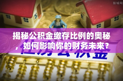 城中揭秘公积金缴存比例的奥秘，如何影响你的财务未来？