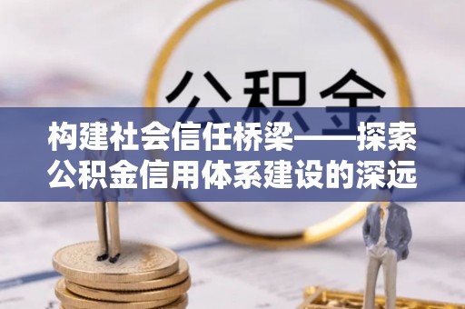 城中构建社会信任桥梁——探索公积金信用体系建设的深远意义