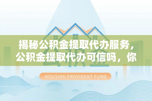 城中揭秘公积金提取代办服务，公积金提取代办可信吗，你需要知道的真相