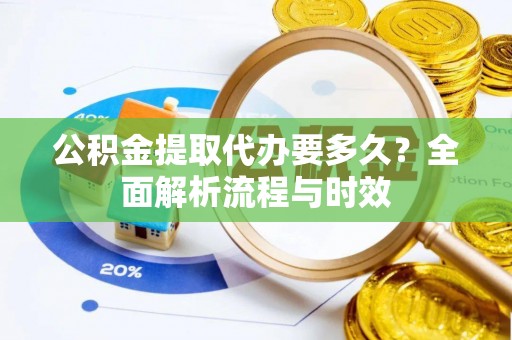 城中公积金提取代办要多久？全面解析流程与时效