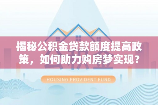 城中揭秘公积金贷款额度提高政策，如何助力购房梦实现？