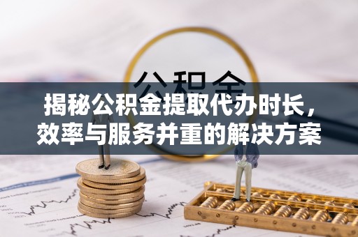 城中揭秘公积金提取代办时长，效率与服务并重的解决方案