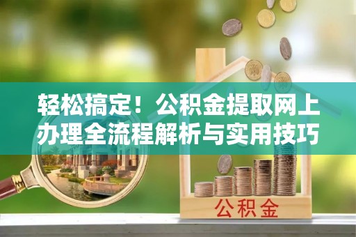 城中轻松搞定！公积金提取网上办理全流程解析与实用技巧