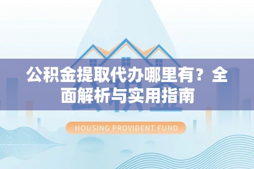 城中公积金提取代办哪里有？全面解析与实用指南