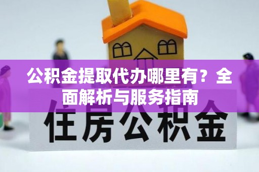 城中公积金提取代办哪里有？全面解析与服务指南