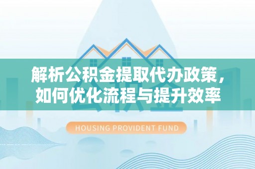 城中解析公积金提取代办政策，如何优化流程与提升效率