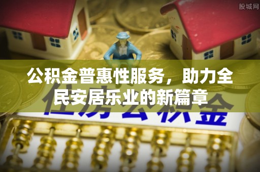 城中公积金普惠性服务，助力全民安居乐业的新篇章