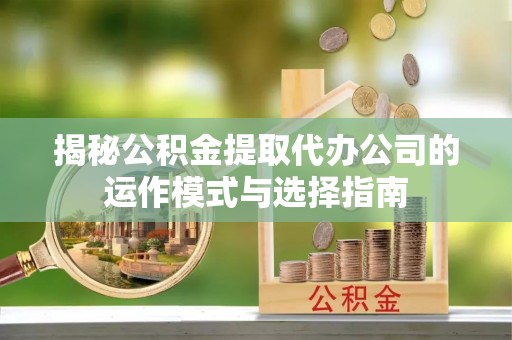 城中揭秘公积金提取代办公司的运作模式与选择指南
