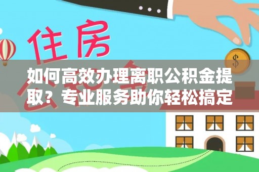 城中如何高效办理离职公积金提取？专业服务助你轻松搞定