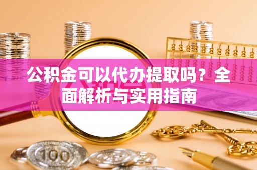 城中公积金可以代办提取吗？全面解析与实用指南