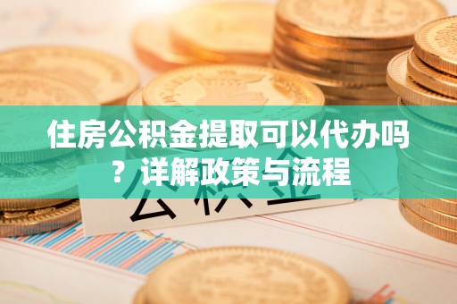城中住房公积金提取可以代办吗？详解政策与流程