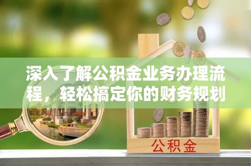 城中深入了解公积金业务办理流程，轻松搞定你的财务规划