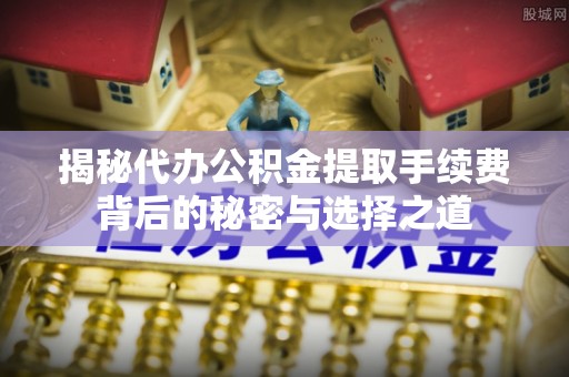 城中揭秘代办公积金提取手续费背后的秘密与选择之道