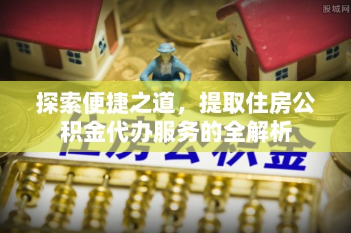 城中探索便捷之道，提取住房公积金代办服务的全解析