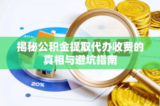 城中揭秘公积金提取代办收费的真相与避坑指南