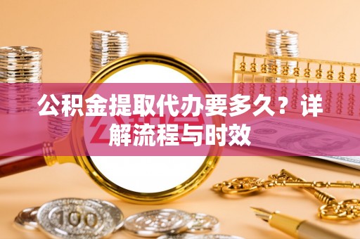 城中公积金提取代办要多久？详解流程与时效