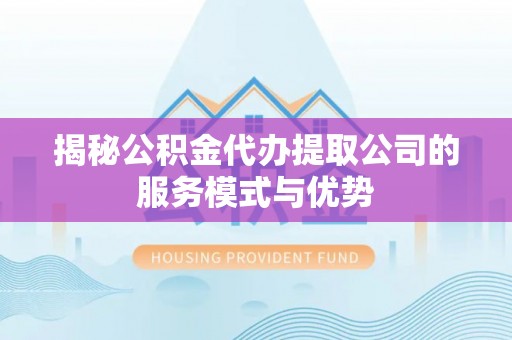 城中揭秘公积金代办提取公司的服务模式与优势