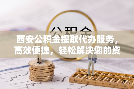 城中西安公积金提取代办服务，高效便捷，轻松解决您的资金需求
