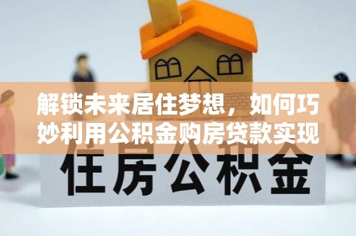 城中解锁未来居住梦想，如何巧妙利用公积金购房贷款实现房产投资