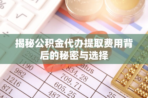 城中揭秘公积金代办提取费用背后的秘密与选择