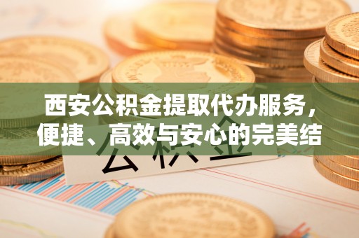 城中西安公积金提取代办服务，便捷、高效与安心的完美结合