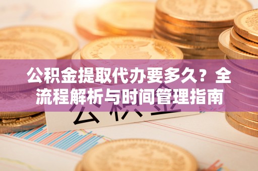 城中公积金提取代办要多久？全流程解析与时间管理指南