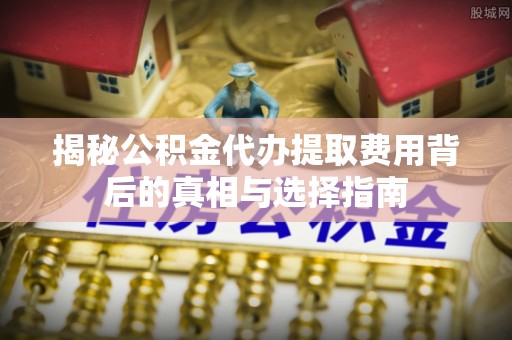 城中揭秘公积金代办提取费用背后的真相与选择指南