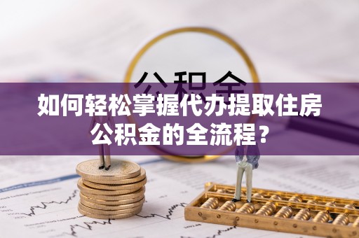 城中如何轻松掌握代办提取住房公积金的全流程？