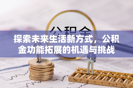城中探索未来生活新方式，公积金功能拓展的机遇与挑战