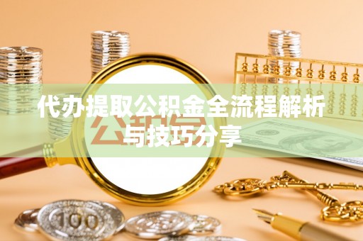 城中代办提取公积金全流程解析与技巧分享