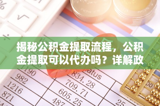 城中揭秘公积金提取流程，公积金提取可以代办吗？详解政策与实操技巧