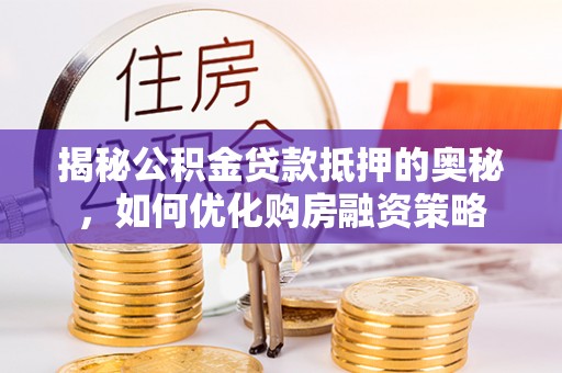 城中揭秘公积金贷款抵押的奥秘，如何优化购房融资策略