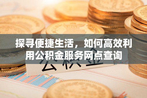 城中探寻便捷生活，如何高效利用公积金服务网点查询