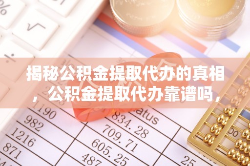 城中揭秘公积金提取代办的真相，公积金提取代办靠谱吗，如何选择专业服务？