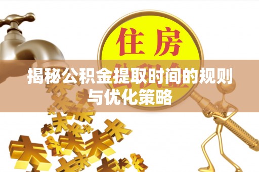 城中揭秘公积金提取时间的规则与优化策略