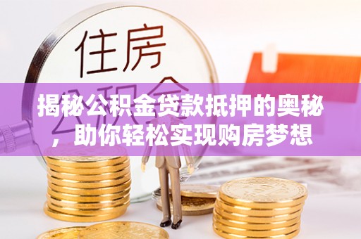 城中揭秘公积金贷款抵押的奥秘，助你轻松实现购房梦想
