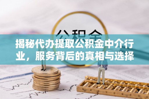 城中揭秘代办提取公积金中介行业，服务背后的真相与选择指南